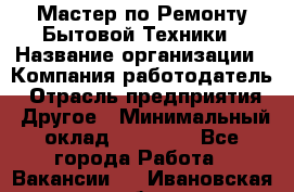 Мастер по Ремонту Бытовой Техники › Название организации ­ Компания-работодатель › Отрасль предприятия ­ Другое › Минимальный оклад ­ 30 000 - Все города Работа » Вакансии   . Ивановская обл.